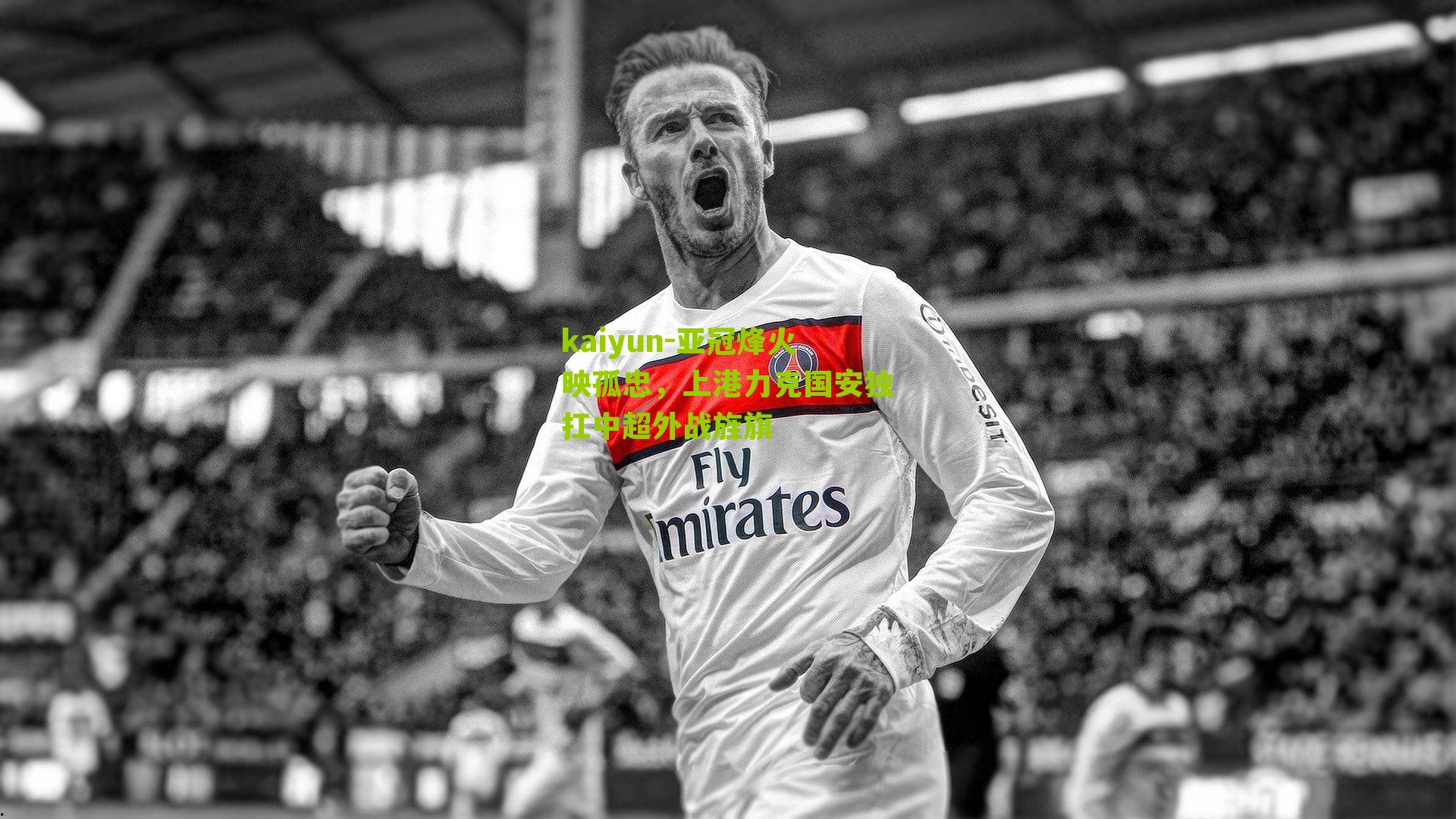 kaiyun-亚冠烽火映孤忠，上港力克国安独扛中超外战旌旗