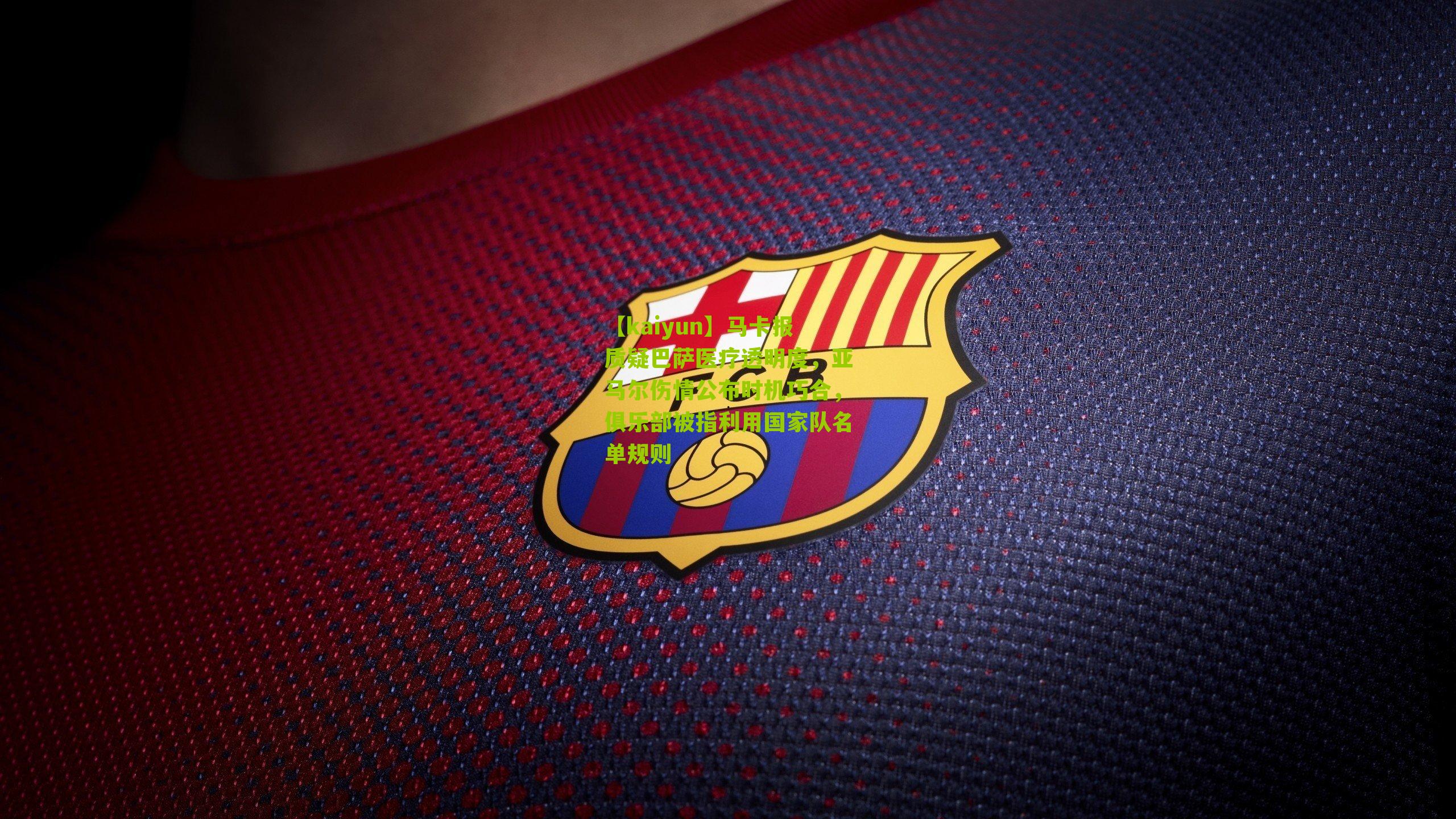 马卡报质疑巴萨医疗透明度，亚马尔伤情公布时机巧合，俱乐部被指利用国家队名单规则