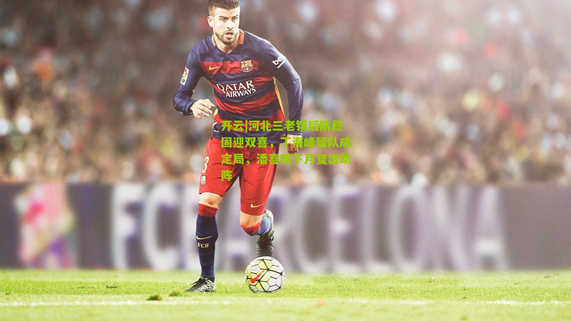 河北三老镇后防稳固迎双喜，丁海峰留队成定局，潘喜明下月复出助阵