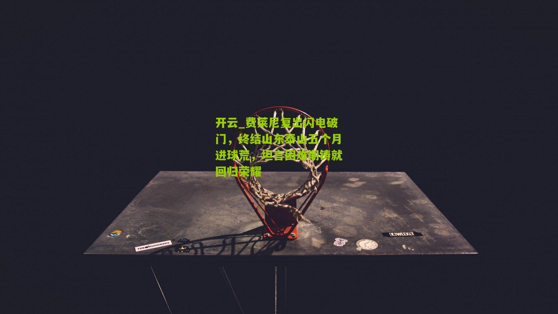 费莱尼复出闪电破门，终结山东泰山五个月进球荒，坦言困难期铸就回归荣耀